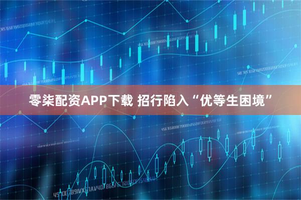 零柒配资APP下载 招行陷入“优等生困境”