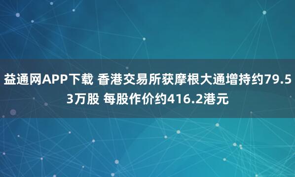 益通网APP下载 香港交易所获摩根大通增持约79.53万股 每股作价约416.2港元