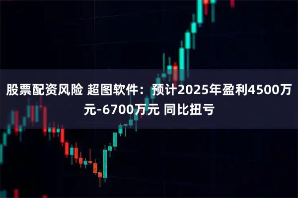 股票配资风险 超图软件：预计2025年盈利4500万元-6700万元 同比扭亏