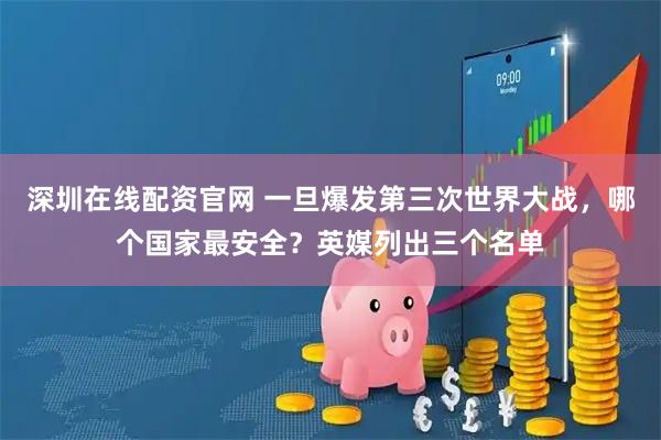 深圳在线配资官网 一旦爆发第三次世界大战，哪个国家最安全？英媒列出三个名单