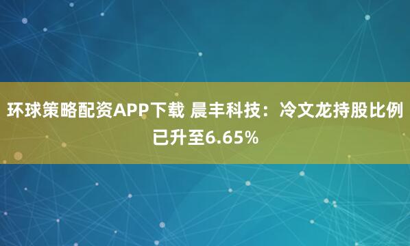 环球策略配资APP下载 晨丰科技：冷文龙持股比例已升至6.65%