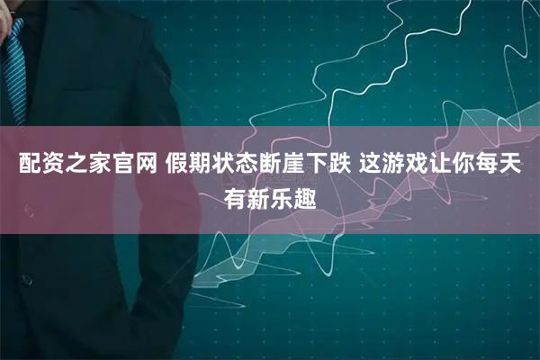 配资之家官网 假期状态断崖下跌 这游戏让你每天有新乐趣